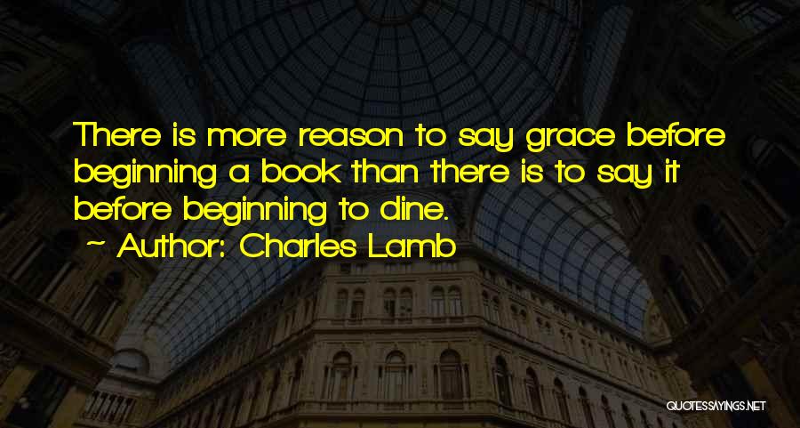 Charles Lamb Quotes: There Is More Reason To Say Grace Before Beginning A Book Than There Is To Say It Before Beginning To