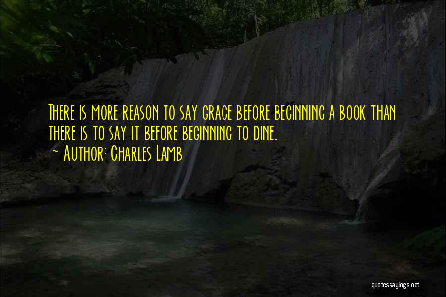 Charles Lamb Quotes: There Is More Reason To Say Grace Before Beginning A Book Than There Is To Say It Before Beginning To