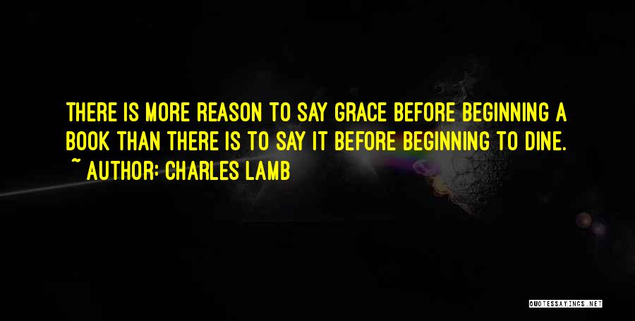 Charles Lamb Quotes: There Is More Reason To Say Grace Before Beginning A Book Than There Is To Say It Before Beginning To