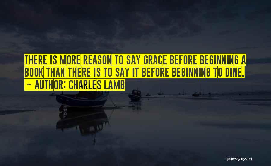 Charles Lamb Quotes: There Is More Reason To Say Grace Before Beginning A Book Than There Is To Say It Before Beginning To