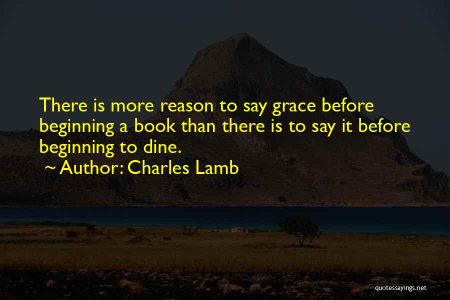 Charles Lamb Quotes: There Is More Reason To Say Grace Before Beginning A Book Than There Is To Say It Before Beginning To