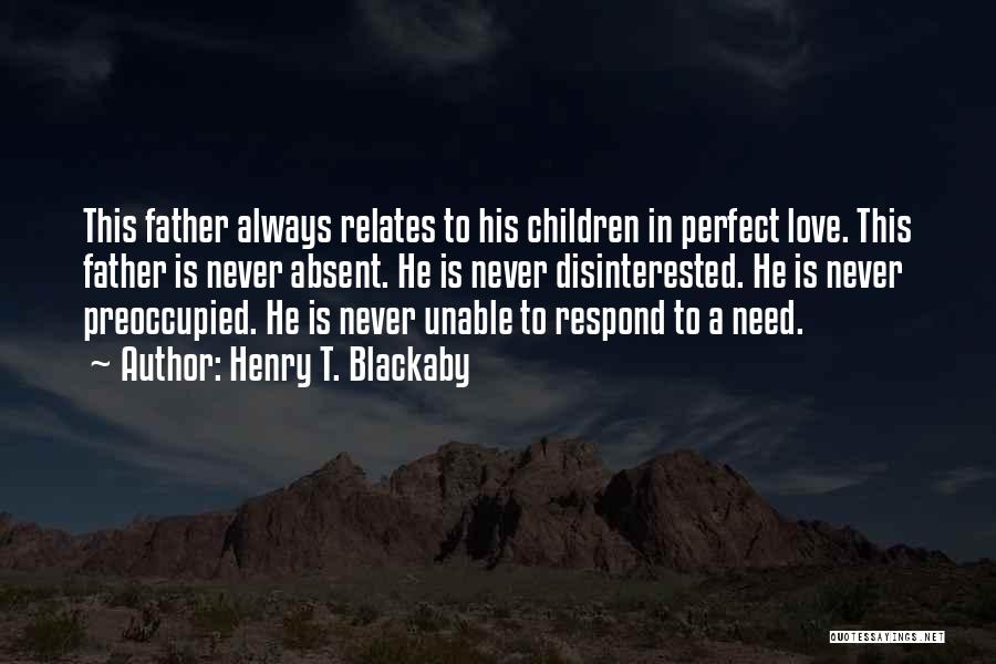 Henry T. Blackaby Quotes: This Father Always Relates To His Children In Perfect Love. This Father Is Never Absent. He Is Never Disinterested. He