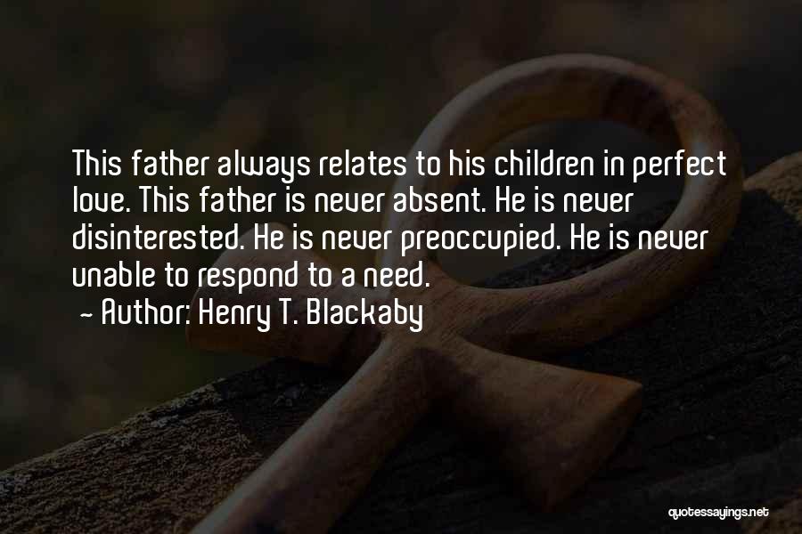 Henry T. Blackaby Quotes: This Father Always Relates To His Children In Perfect Love. This Father Is Never Absent. He Is Never Disinterested. He