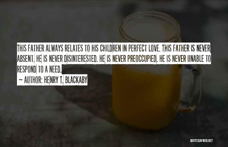 Henry T. Blackaby Quotes: This Father Always Relates To His Children In Perfect Love. This Father Is Never Absent. He Is Never Disinterested. He