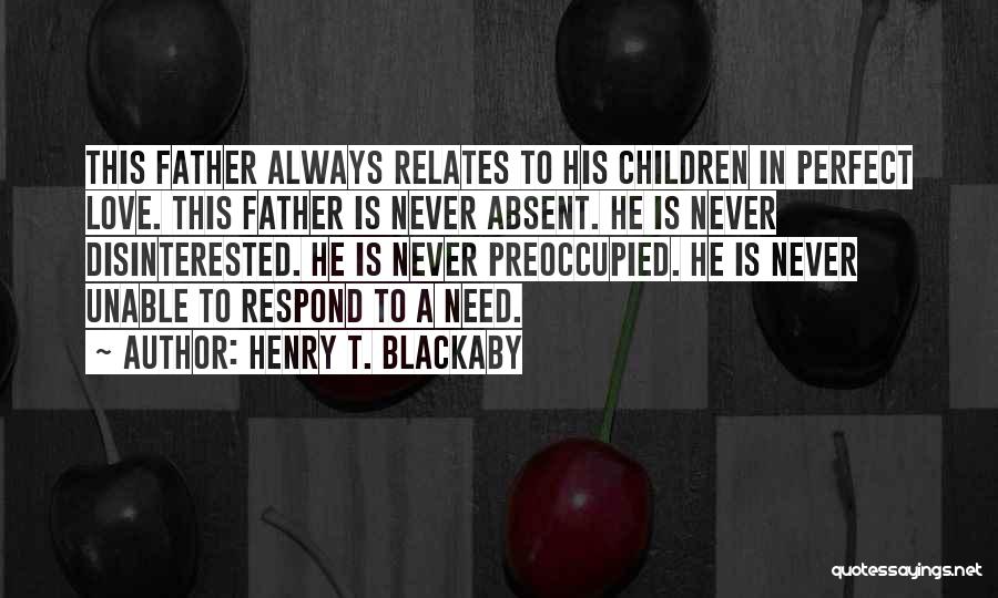 Henry T. Blackaby Quotes: This Father Always Relates To His Children In Perfect Love. This Father Is Never Absent. He Is Never Disinterested. He