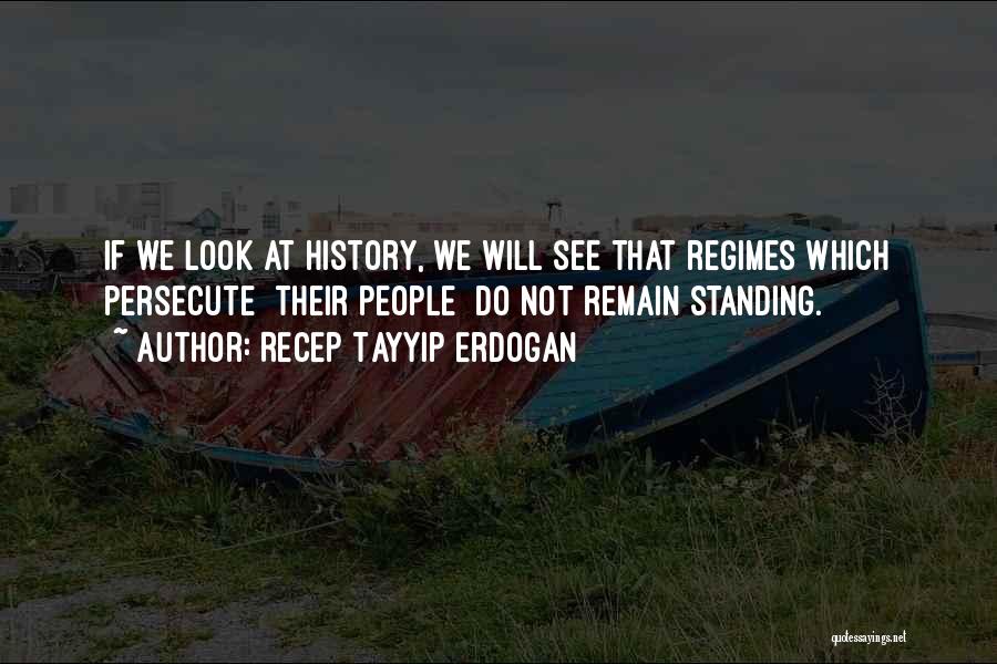 Recep Tayyip Erdogan Quotes: If We Look At History, We Will See That Regimes Which Persecute [their People] Do Not Remain Standing.