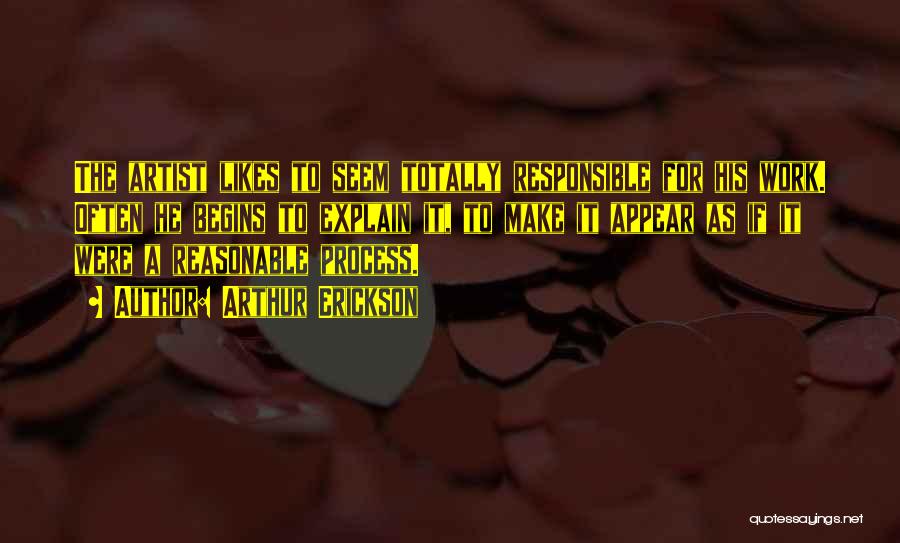 Arthur Erickson Quotes: The Artist Likes To Seem Totally Responsible For His Work. Often He Begins To Explain It, To Make It Appear