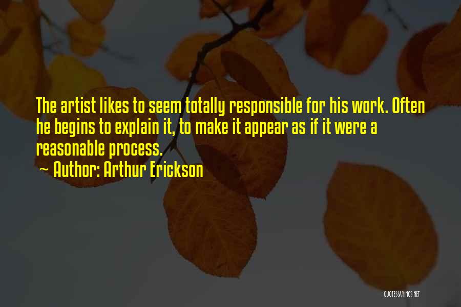 Arthur Erickson Quotes: The Artist Likes To Seem Totally Responsible For His Work. Often He Begins To Explain It, To Make It Appear