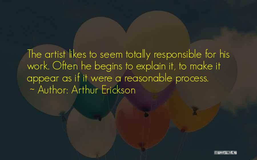 Arthur Erickson Quotes: The Artist Likes To Seem Totally Responsible For His Work. Often He Begins To Explain It, To Make It Appear
