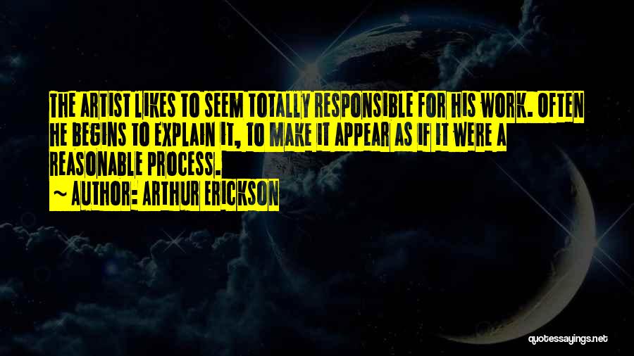 Arthur Erickson Quotes: The Artist Likes To Seem Totally Responsible For His Work. Often He Begins To Explain It, To Make It Appear