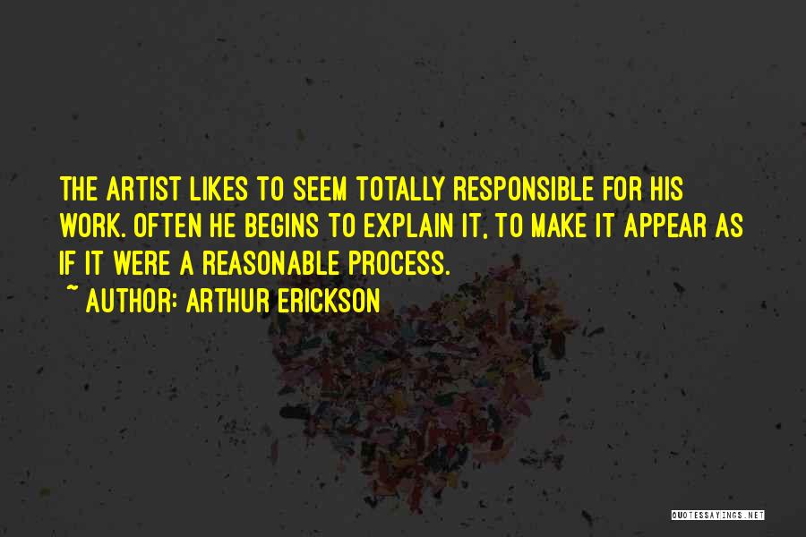Arthur Erickson Quotes: The Artist Likes To Seem Totally Responsible For His Work. Often He Begins To Explain It, To Make It Appear