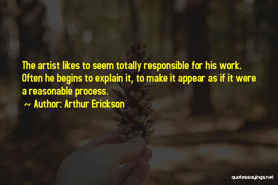 Arthur Erickson Quotes: The Artist Likes To Seem Totally Responsible For His Work. Often He Begins To Explain It, To Make It Appear