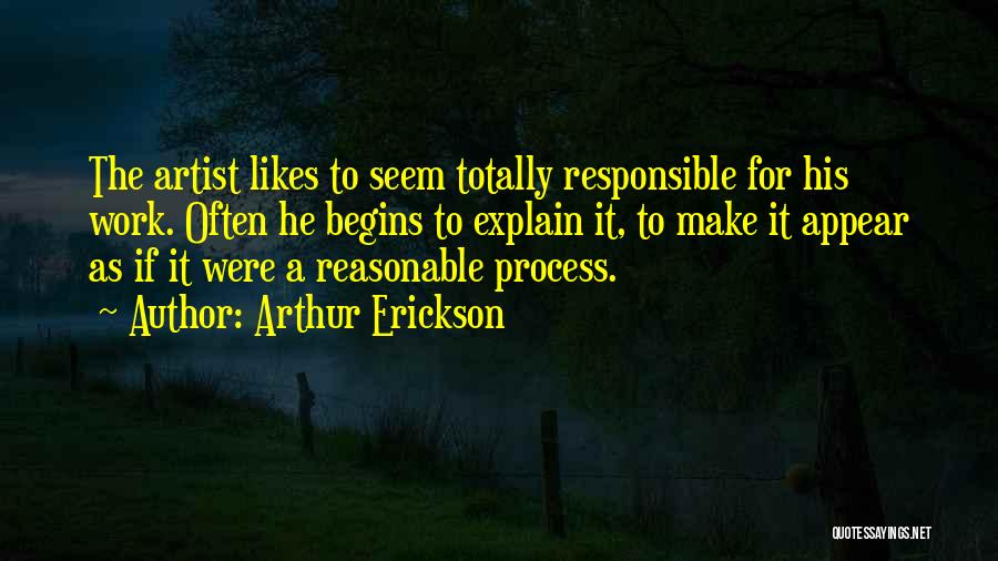 Arthur Erickson Quotes: The Artist Likes To Seem Totally Responsible For His Work. Often He Begins To Explain It, To Make It Appear