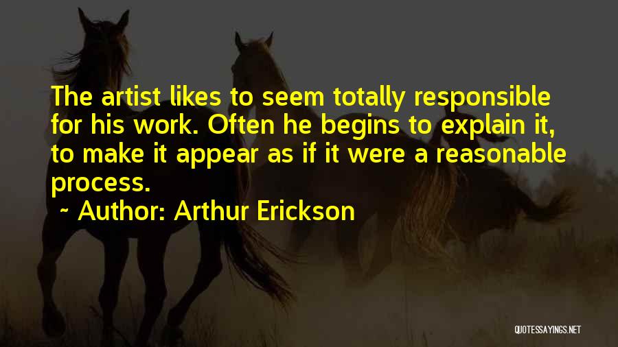 Arthur Erickson Quotes: The Artist Likes To Seem Totally Responsible For His Work. Often He Begins To Explain It, To Make It Appear