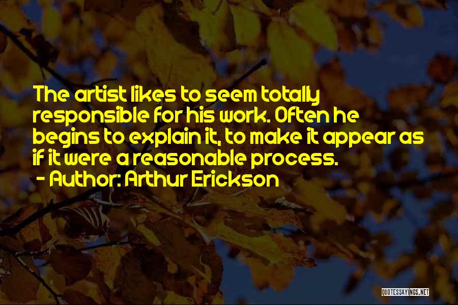 Arthur Erickson Quotes: The Artist Likes To Seem Totally Responsible For His Work. Often He Begins To Explain It, To Make It Appear