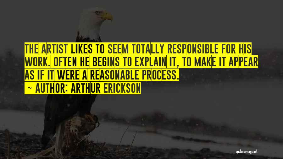 Arthur Erickson Quotes: The Artist Likes To Seem Totally Responsible For His Work. Often He Begins To Explain It, To Make It Appear