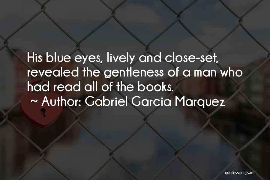 Gabriel Garcia Marquez Quotes: His Blue Eyes, Lively And Close-set, Revealed The Gentleness Of A Man Who Had Read All Of The Books.