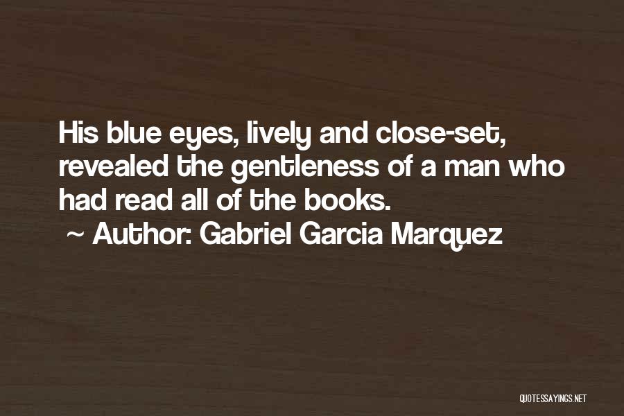 Gabriel Garcia Marquez Quotes: His Blue Eyes, Lively And Close-set, Revealed The Gentleness Of A Man Who Had Read All Of The Books.