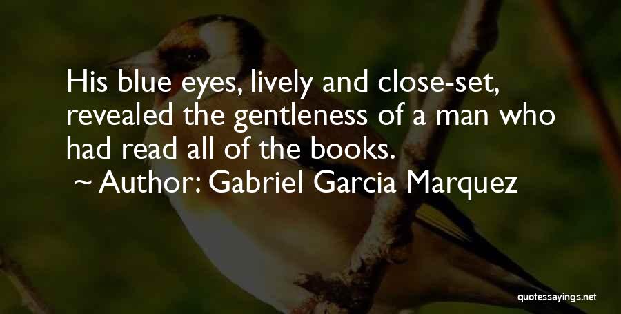 Gabriel Garcia Marquez Quotes: His Blue Eyes, Lively And Close-set, Revealed The Gentleness Of A Man Who Had Read All Of The Books.