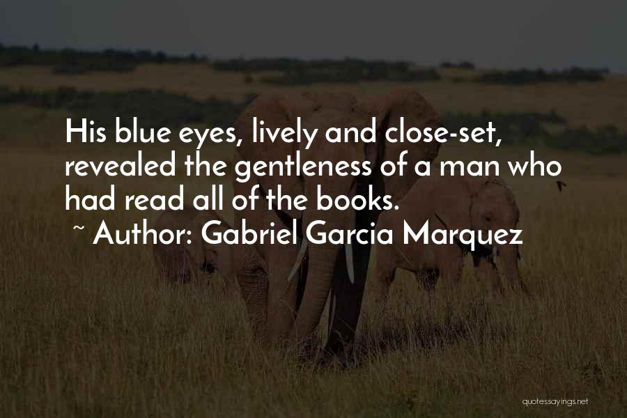Gabriel Garcia Marquez Quotes: His Blue Eyes, Lively And Close-set, Revealed The Gentleness Of A Man Who Had Read All Of The Books.