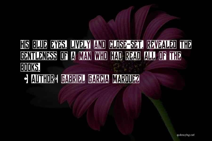 Gabriel Garcia Marquez Quotes: His Blue Eyes, Lively And Close-set, Revealed The Gentleness Of A Man Who Had Read All Of The Books.