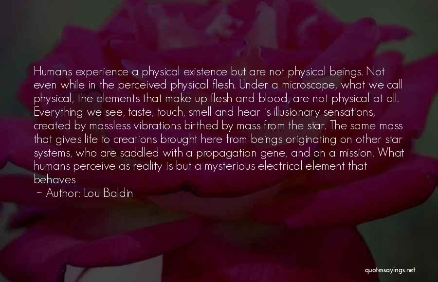 Lou Baldin Quotes: Humans Experience A Physical Existence But Are Not Physical Beings. Not Even While In The Perceived Physical Flesh. Under A