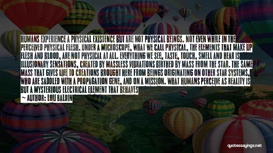 Lou Baldin Quotes: Humans Experience A Physical Existence But Are Not Physical Beings. Not Even While In The Perceived Physical Flesh. Under A