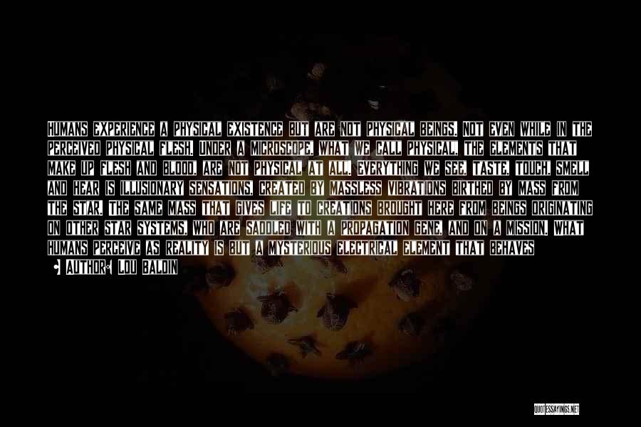 Lou Baldin Quotes: Humans Experience A Physical Existence But Are Not Physical Beings. Not Even While In The Perceived Physical Flesh. Under A