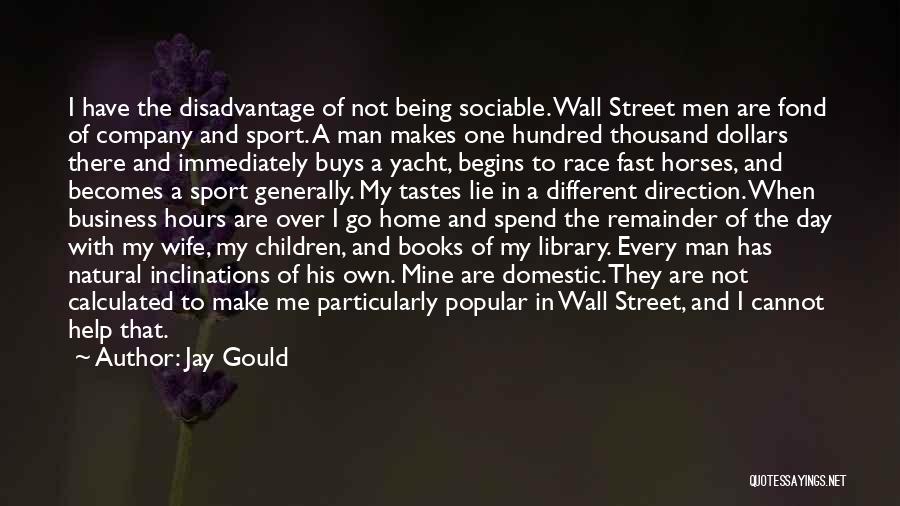 Jay Gould Quotes: I Have The Disadvantage Of Not Being Sociable. Wall Street Men Are Fond Of Company And Sport. A Man Makes