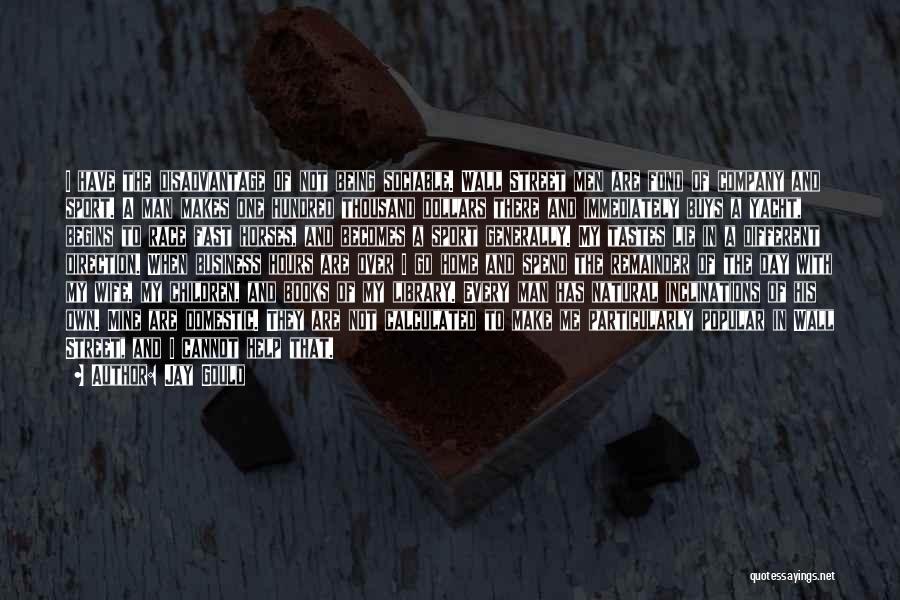Jay Gould Quotes: I Have The Disadvantage Of Not Being Sociable. Wall Street Men Are Fond Of Company And Sport. A Man Makes