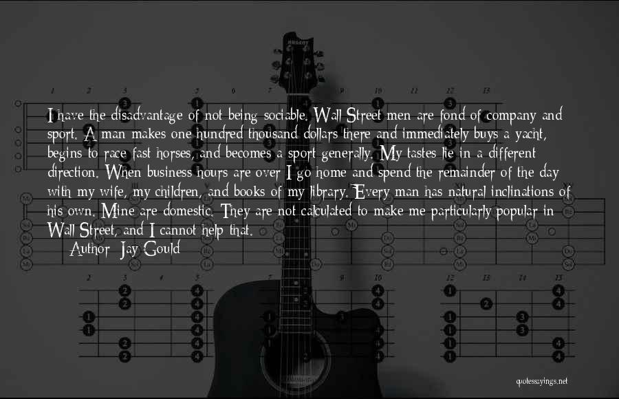 Jay Gould Quotes: I Have The Disadvantage Of Not Being Sociable. Wall Street Men Are Fond Of Company And Sport. A Man Makes