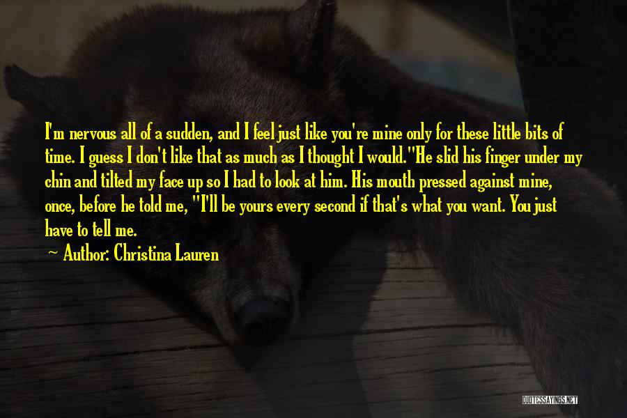 Christina Lauren Quotes: I'm Nervous All Of A Sudden, And I Feel Just Like You're Mine Only For These Little Bits Of Time.