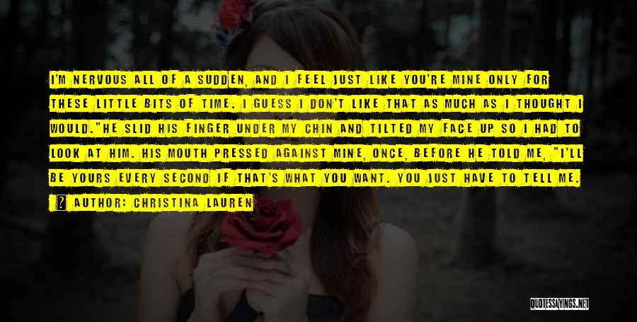 Christina Lauren Quotes: I'm Nervous All Of A Sudden, And I Feel Just Like You're Mine Only For These Little Bits Of Time.