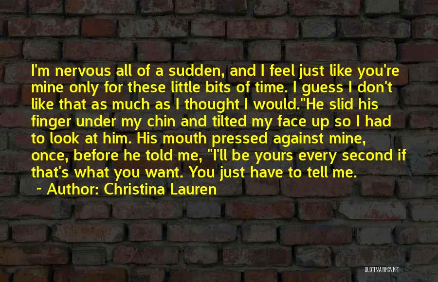 Christina Lauren Quotes: I'm Nervous All Of A Sudden, And I Feel Just Like You're Mine Only For These Little Bits Of Time.