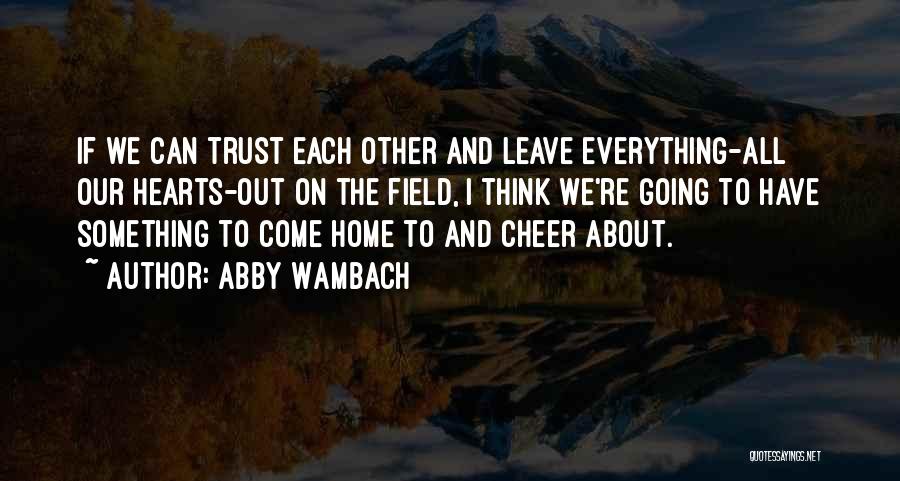 Abby Wambach Quotes: If We Can Trust Each Other And Leave Everything-all Our Hearts-out On The Field, I Think We're Going To Have