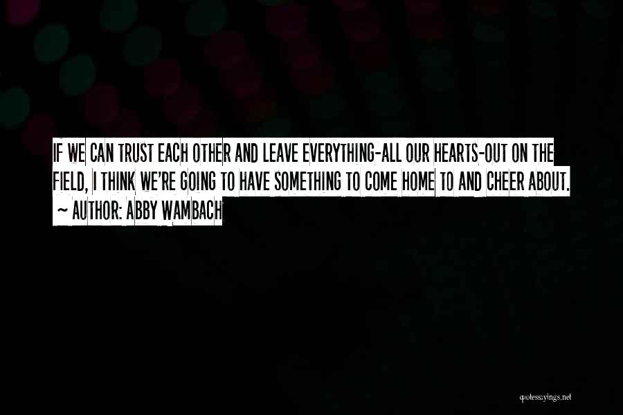 Abby Wambach Quotes: If We Can Trust Each Other And Leave Everything-all Our Hearts-out On The Field, I Think We're Going To Have