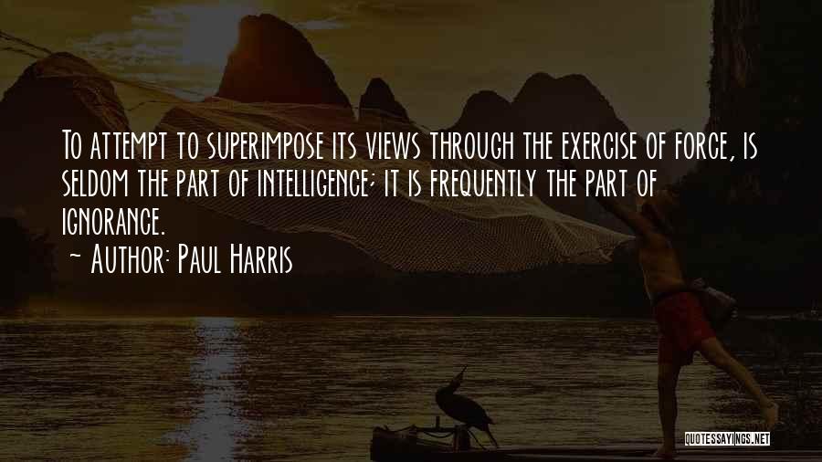 Paul Harris Quotes: To Attempt To Superimpose Its Views Through The Exercise Of Force, Is Seldom The Part Of Intelligence; It Is Frequently