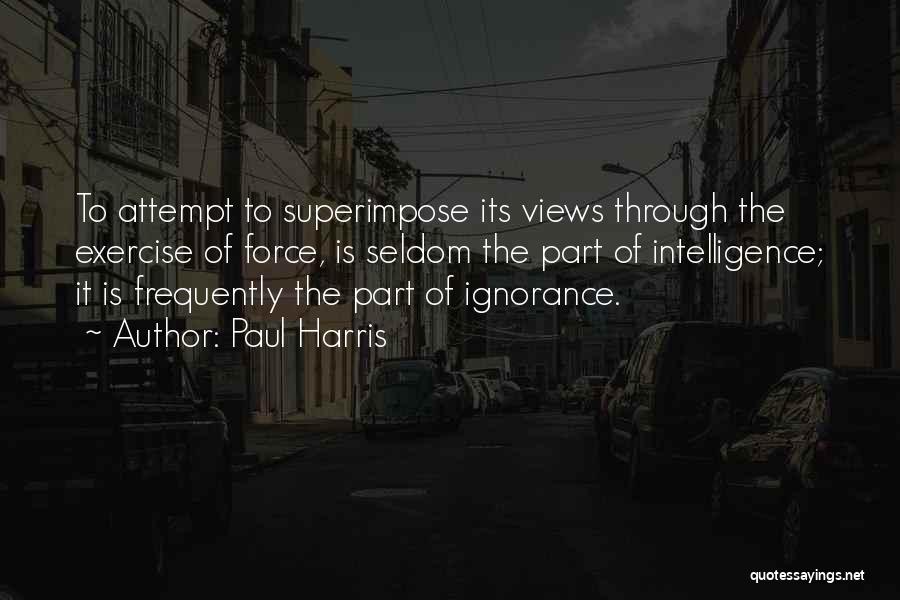 Paul Harris Quotes: To Attempt To Superimpose Its Views Through The Exercise Of Force, Is Seldom The Part Of Intelligence; It Is Frequently