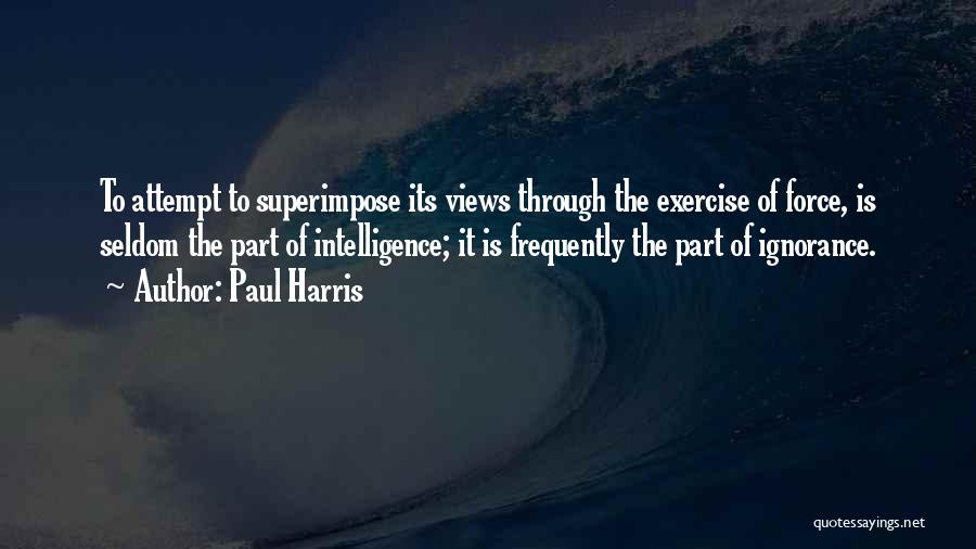 Paul Harris Quotes: To Attempt To Superimpose Its Views Through The Exercise Of Force, Is Seldom The Part Of Intelligence; It Is Frequently