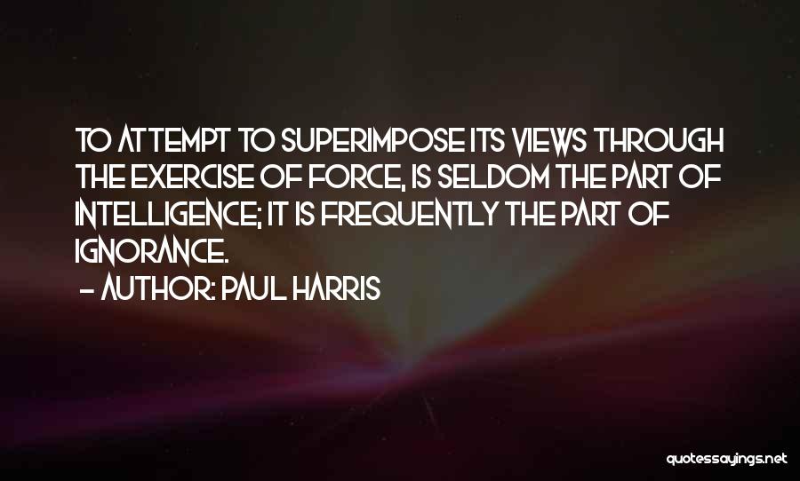 Paul Harris Quotes: To Attempt To Superimpose Its Views Through The Exercise Of Force, Is Seldom The Part Of Intelligence; It Is Frequently