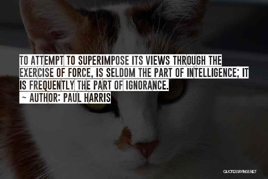 Paul Harris Quotes: To Attempt To Superimpose Its Views Through The Exercise Of Force, Is Seldom The Part Of Intelligence; It Is Frequently