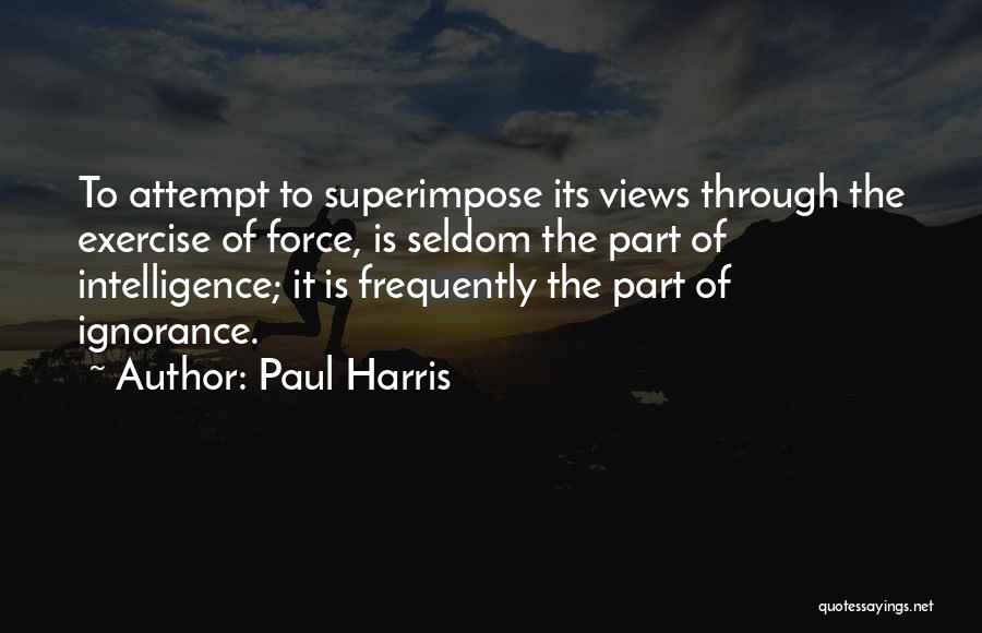 Paul Harris Quotes: To Attempt To Superimpose Its Views Through The Exercise Of Force, Is Seldom The Part Of Intelligence; It Is Frequently