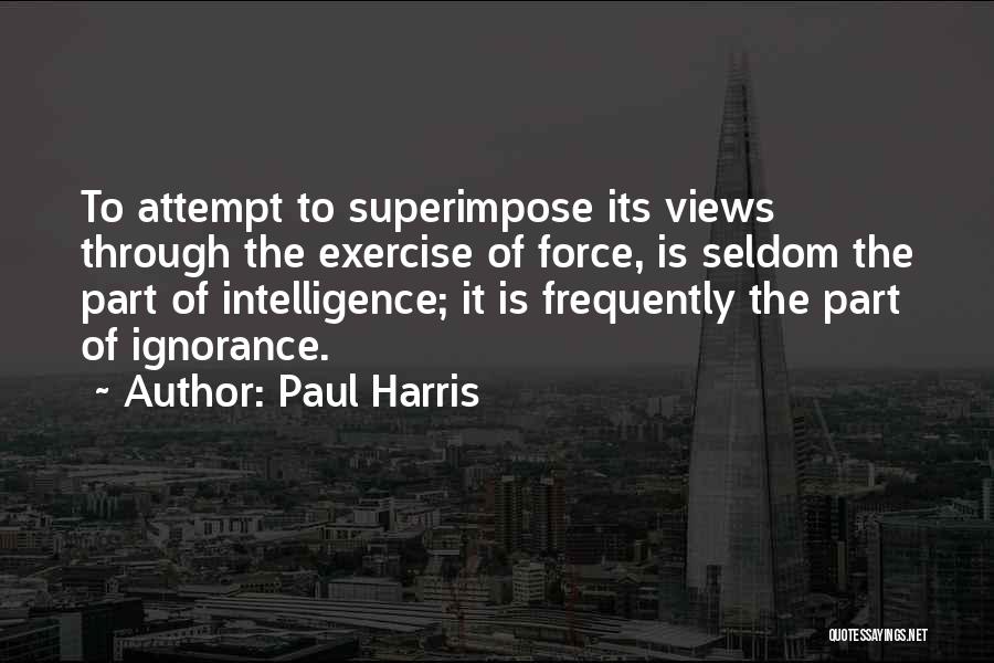 Paul Harris Quotes: To Attempt To Superimpose Its Views Through The Exercise Of Force, Is Seldom The Part Of Intelligence; It Is Frequently