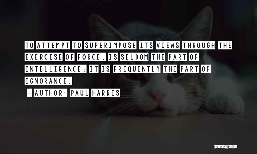 Paul Harris Quotes: To Attempt To Superimpose Its Views Through The Exercise Of Force, Is Seldom The Part Of Intelligence; It Is Frequently