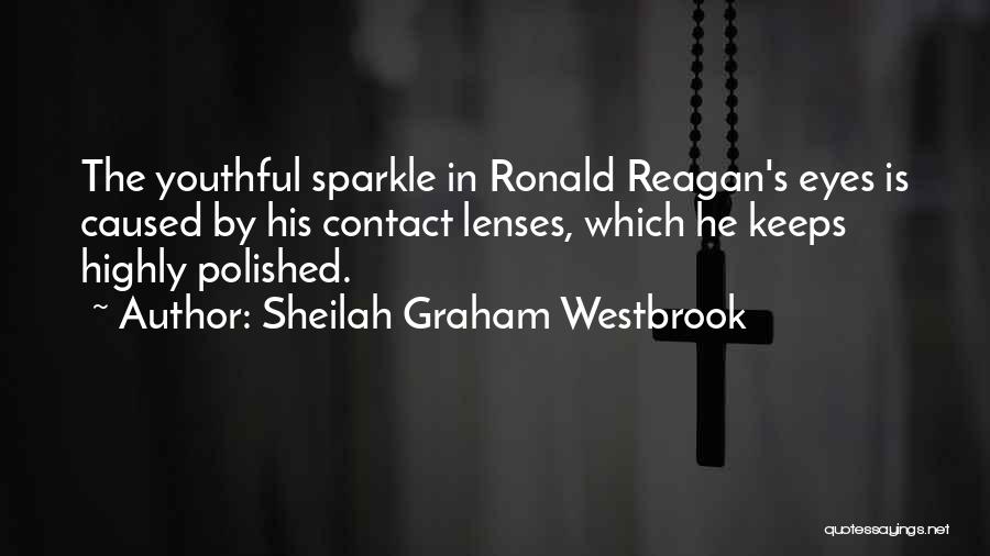 Sheilah Graham Westbrook Quotes: The Youthful Sparkle In Ronald Reagan's Eyes Is Caused By His Contact Lenses, Which He Keeps Highly Polished.