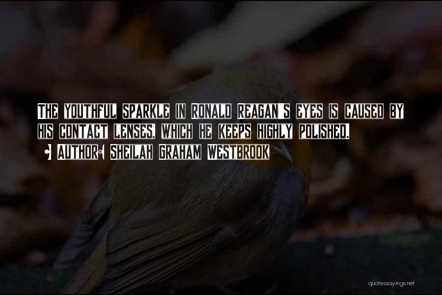 Sheilah Graham Westbrook Quotes: The Youthful Sparkle In Ronald Reagan's Eyes Is Caused By His Contact Lenses, Which He Keeps Highly Polished.
