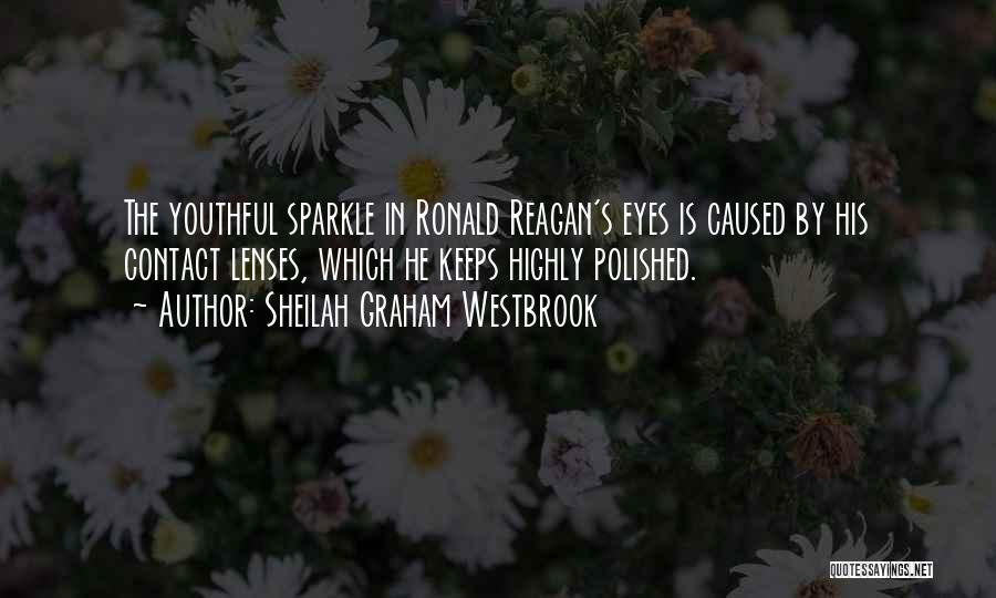 Sheilah Graham Westbrook Quotes: The Youthful Sparkle In Ronald Reagan's Eyes Is Caused By His Contact Lenses, Which He Keeps Highly Polished.