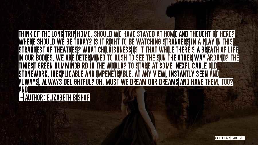 Elizabeth Bishop Quotes: Think Of The Long Trip Home. Should We Have Stayed At Home And Thought Of Here? Where Should We Be