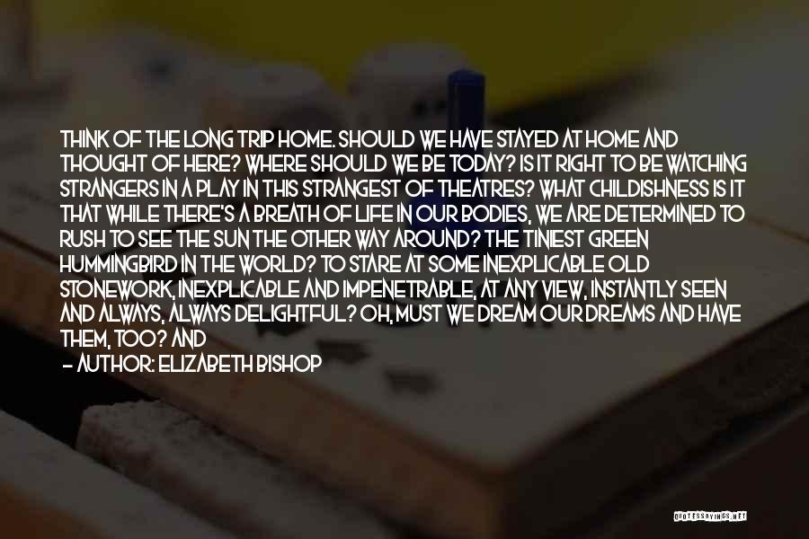 Elizabeth Bishop Quotes: Think Of The Long Trip Home. Should We Have Stayed At Home And Thought Of Here? Where Should We Be