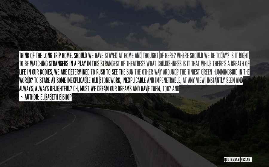 Elizabeth Bishop Quotes: Think Of The Long Trip Home. Should We Have Stayed At Home And Thought Of Here? Where Should We Be